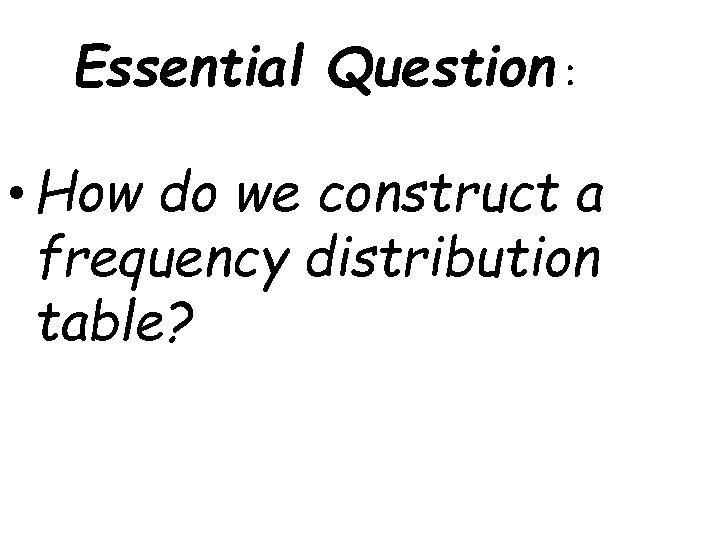 Essential Question : • How do we construct a frequency distribution table? 
