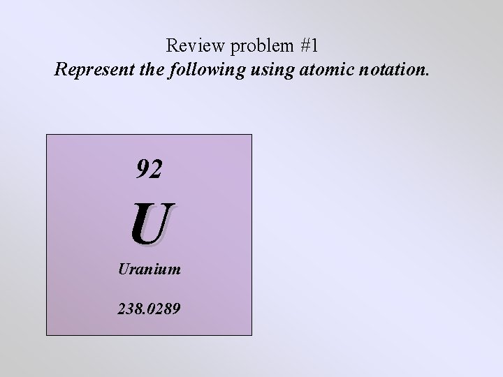 Review problem #1 Represent the following using atomic notation. 92 U Uranium 238. 0289 Review problem #1 Represent the following using atomic notation. 92 U Uranium 238. 0289