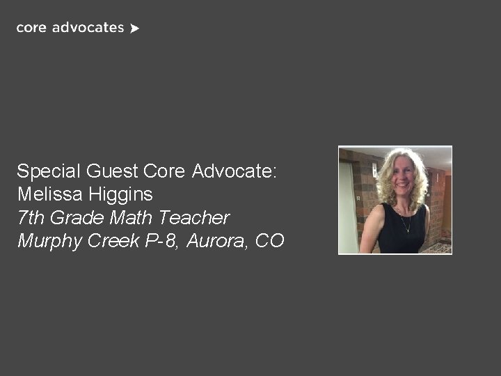 Special Guest Core Advocate: Melissa Higgins 7 th Grade Math Teacher Murphy Creek P-8,