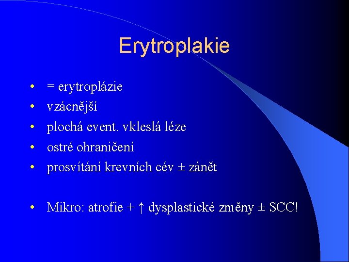 Erytroplakie • • • = erytroplázie vzácnější plochá event. vkleslá léze ostré ohraničení prosvítání