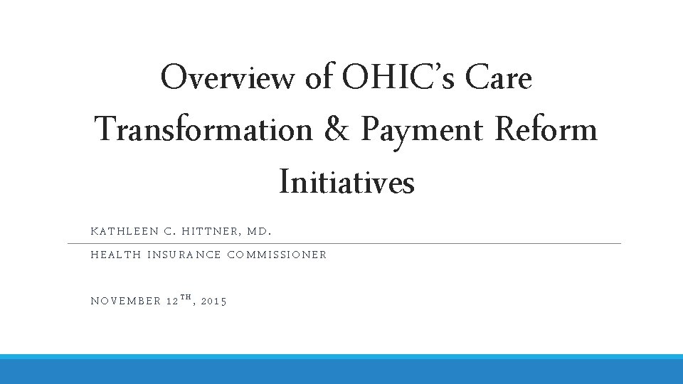 Overview of OHIC’s Care Transformation & Payment Reform Initiatives KATHLEEN C. HITTNER, MD. HEALTH