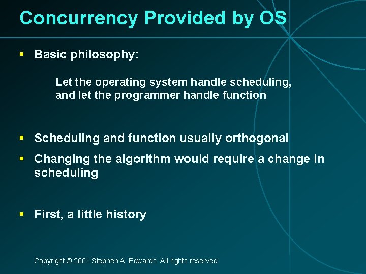 Concurrency Provided by OS § Basic philosophy: Let the operating system handle scheduling, and