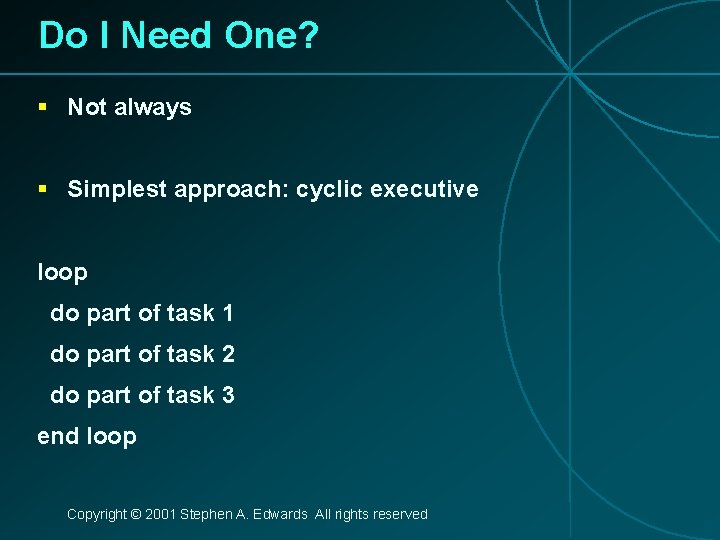 Do I Need One? § Not always § Simplest approach: cyclic executive loop do