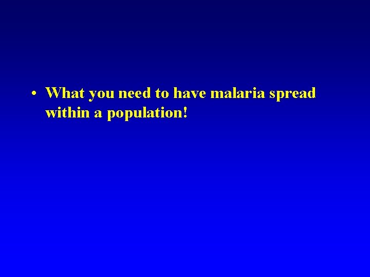  • What you need to have malaria spread within a population! 