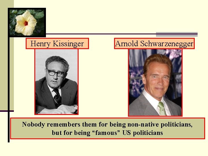 Henry Kissinger Arnold Schwarzenegger Nobody remembers them for being non-native politicians, but for being