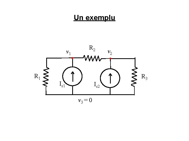 Un exemplu v 1 R 2 Is 1 Is 2 v 3 = 0