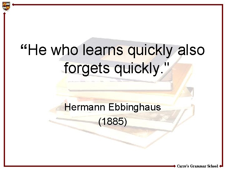 “He who learns quickly also forgets quickly. " Hermann Ebbinghaus (1885) Carre’s Grammar School