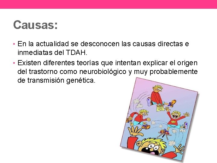 Causas: • En la actualidad se desconocen las causas directas e inmediatas del TDAH.