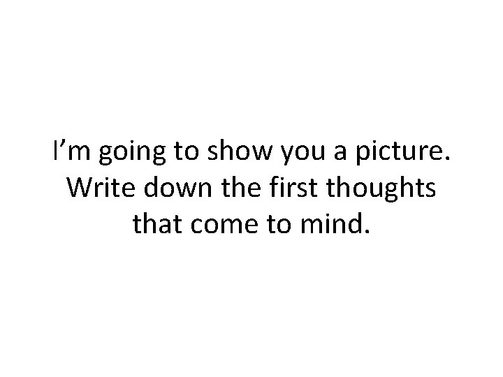 I’m going to show you a picture. Write down the first thoughts that come