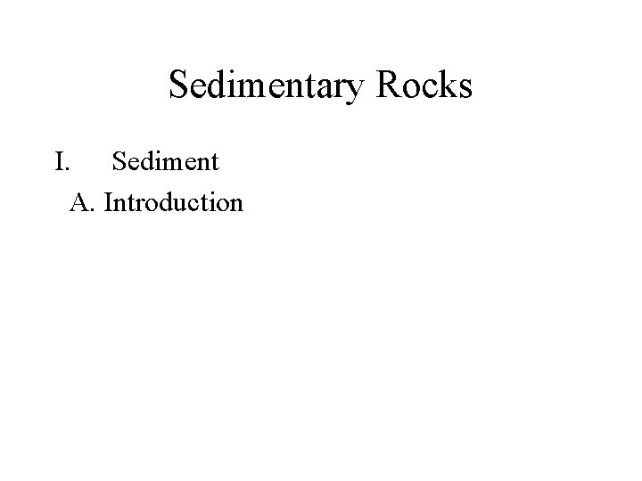 Sedimentary Rocks I. Sediment A. Introduction 