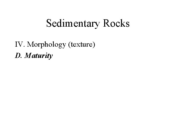 Sedimentary Rocks IV. Morphology (texture) D. Maturity 