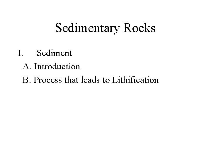 Sedimentary Rocks I. Sediment A. Introduction B. Process that leads to Lithification 