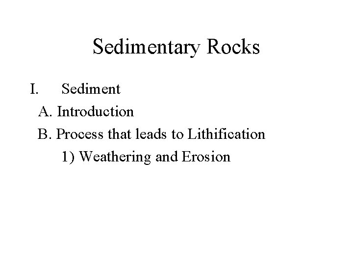 Sedimentary Rocks I. Sediment A. Introduction B. Process that leads to Lithification 1) Weathering