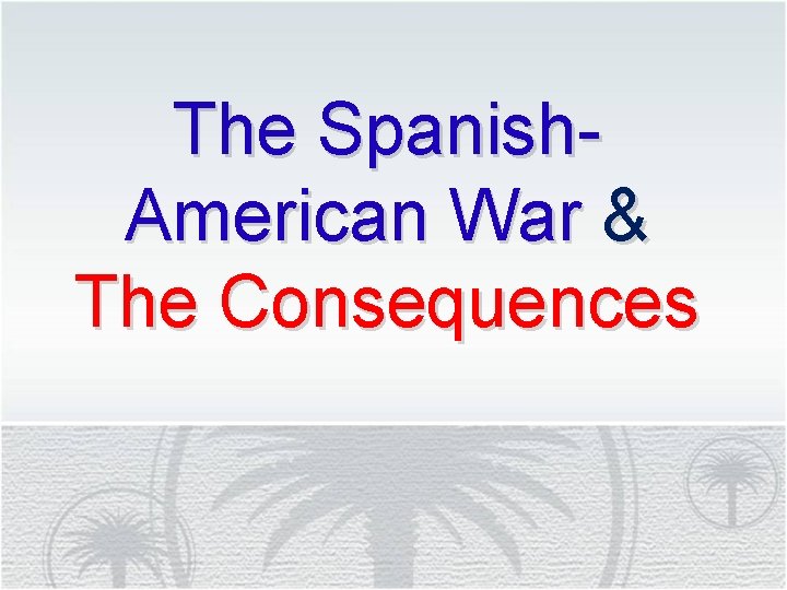 The Spanish. American War & The Consequences 