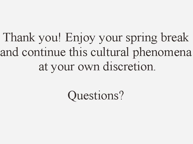 Thank you! Enjoy your spring break and continue this cultural phenomena at your own