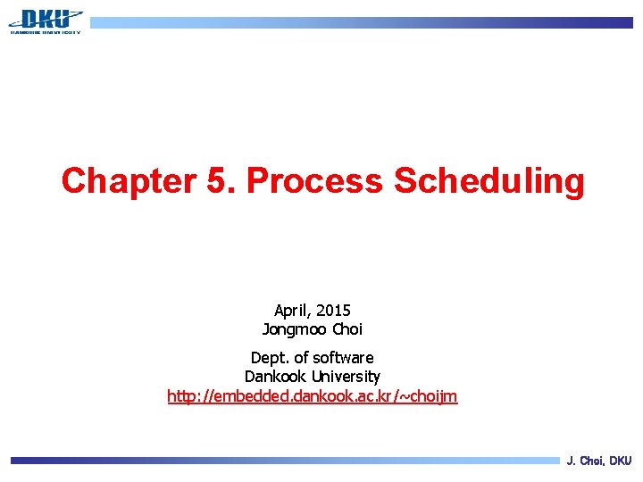 Chapter 5. Process Scheduling April, 2015 Jongmoo Choi Dept. of software Dankook University http: