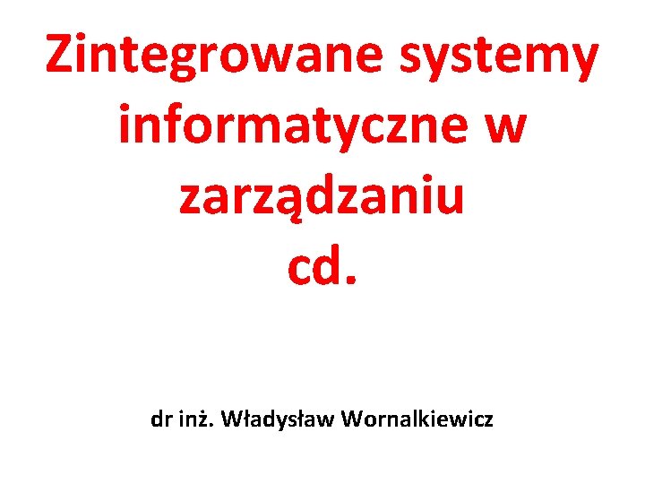 Zintegrowane systemy informatyczne w zarządzaniu cd. dr inż. Władysław Wornalkiewicz 