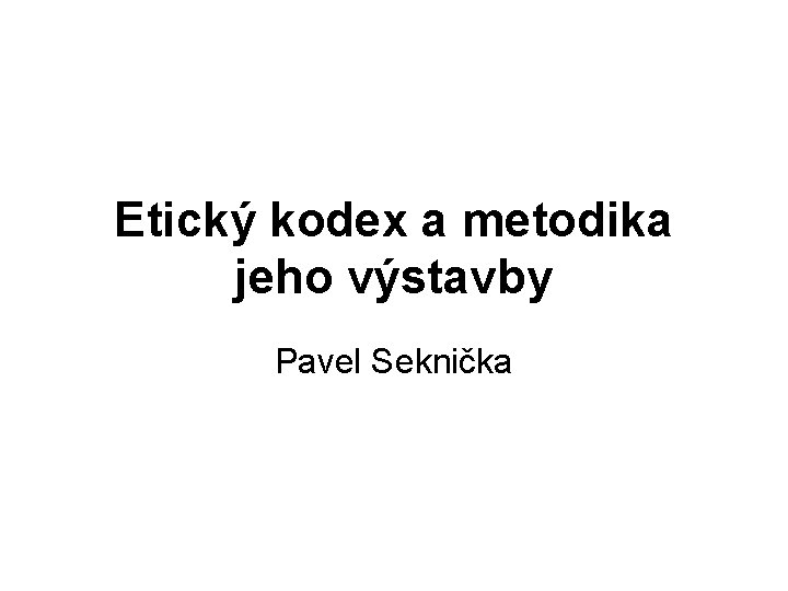 Etický kodex a metodika jeho výstavby Pavel Seknička 