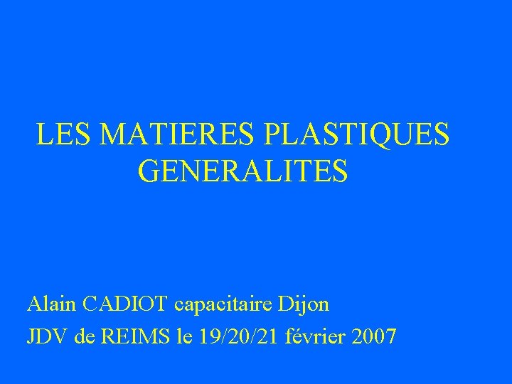LES MATIERES PLASTIQUES GENERALITES Alain CADIOT capacitaire Dijon JDV de REIMS le 19/20/21 février