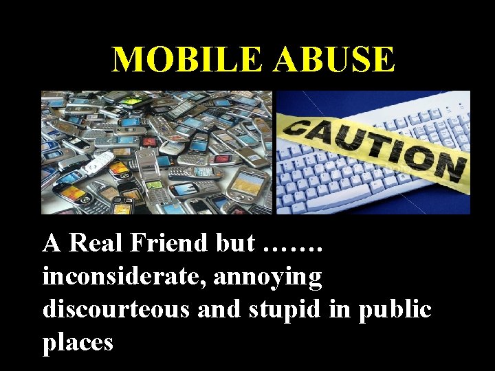 MOBILE ABUSE A Real Friend but ……. inconsiderate, annoying discourteous and stupid in public