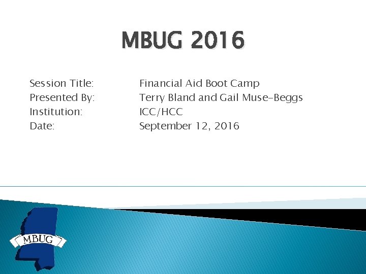 MBUG 2016 Session Title: Presented By: Institution: Date: Financial Aid Boot Camp Terry Bland