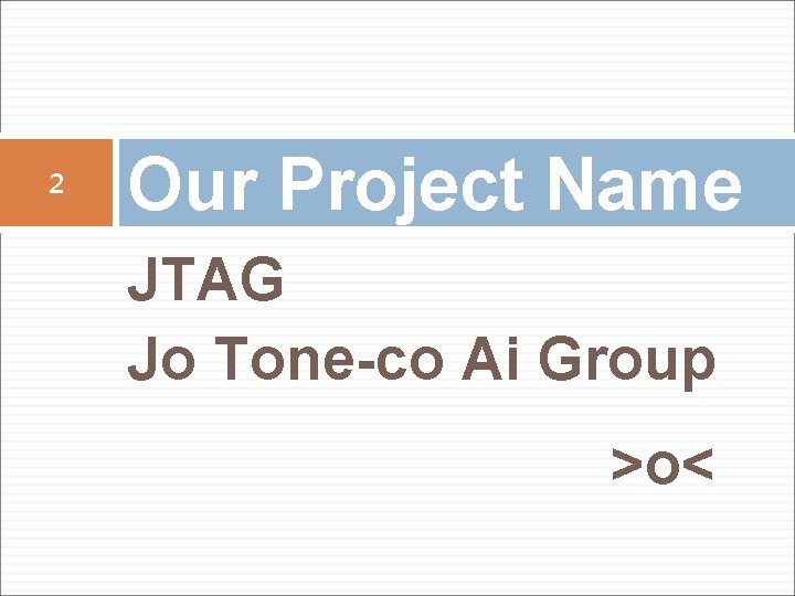 2 Our Project Name JTAG Jo Tone-co Ai Group >o< 