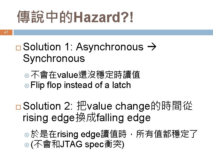 傳說中的Hazard? ! 47 Solution 1: Asynchronous Synchronous 不會在value還沒穩定時讀值 Flip flop instead of a latch