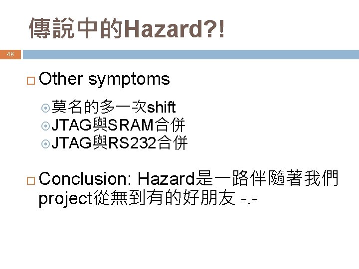 傳說中的Hazard? ! 48 Other symptoms 莫名的多一次shift JTAG與SRAM合併 JTAG與RS 232合併 Conclusion: Hazard是一路伴隨著我們 project從無到有的好朋友 -. -