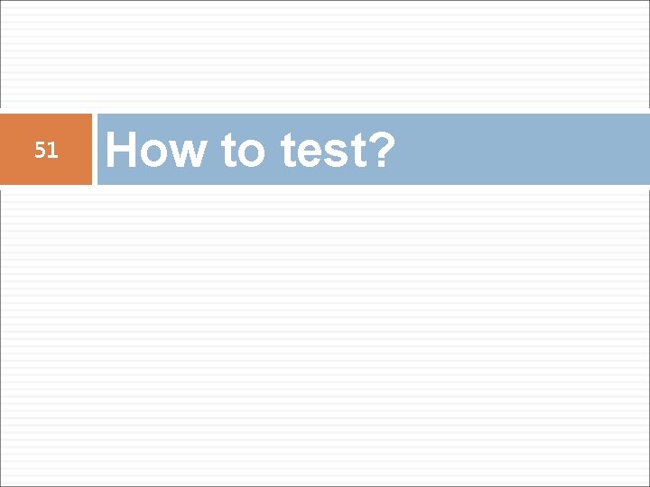 51 How to test? 