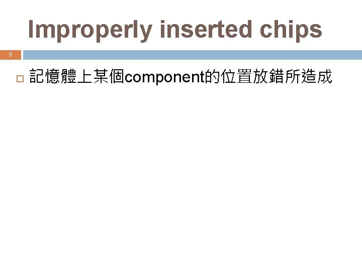Improperly inserted chips 9 記憶體上某個component的位置放錯所造成 