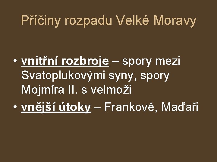 Příčiny rozpadu Velké Moravy • vnitřní rozbroje – spory mezi Svatoplukovými syny, spory Mojmíra