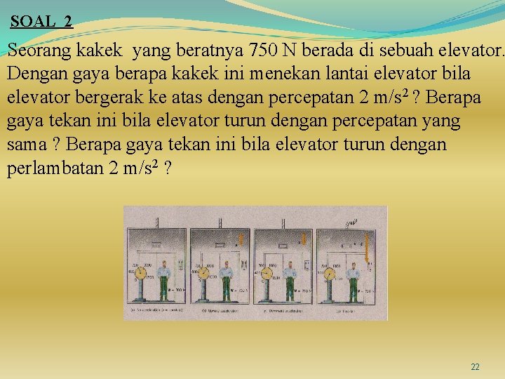 SOAL 2 Seorang kakek yang beratnya 750 N berada di sebuah elevator. Dengan gaya