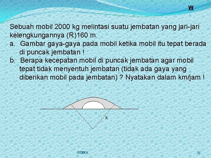 W Sebuah mobil 2000 kg melintasi suatu jembatan yang jari-jari kelengkungannya (R)160 m. a.