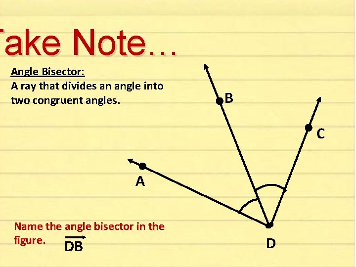 Take Note… Angle Bisector: A ray that divides an angle into two congruent angles. Take Note… Angle Bisector: A ray that divides an angle into two congruent angles.