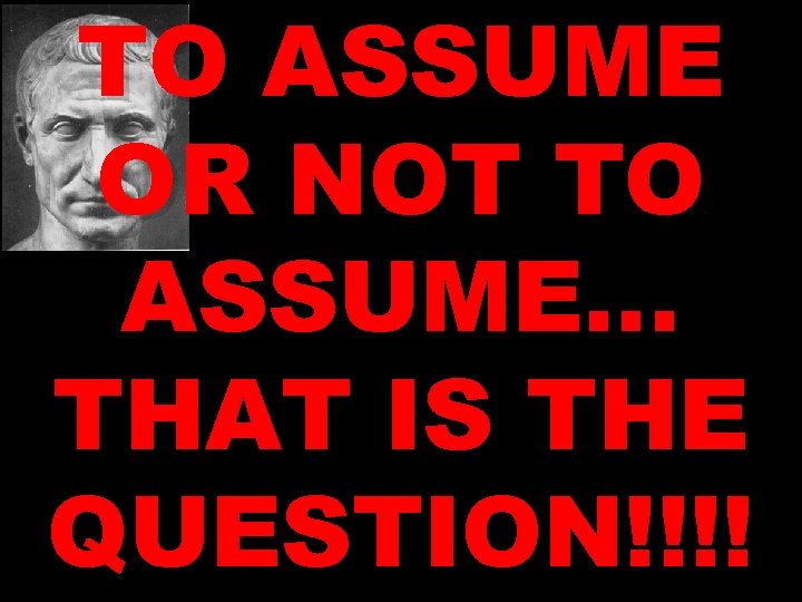 TO ASSUME OR NOT TO ASSUME… THAT IS THE QUESTION!!!! TO ASSUME OR NOT TO ASSUME… THAT IS THE QUESTION!!!!