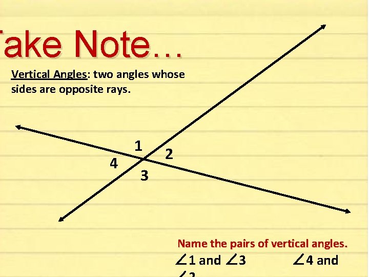 Take Note… Vertical Angles: two angles whose sides are opposite rays. 4 1 2 Take Note… Vertical Angles: two angles whose sides are opposite rays. 4 1 2