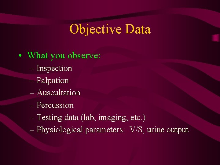 Objective Data • What you observe: – Inspection – Palpation – Auscultation – Percussion