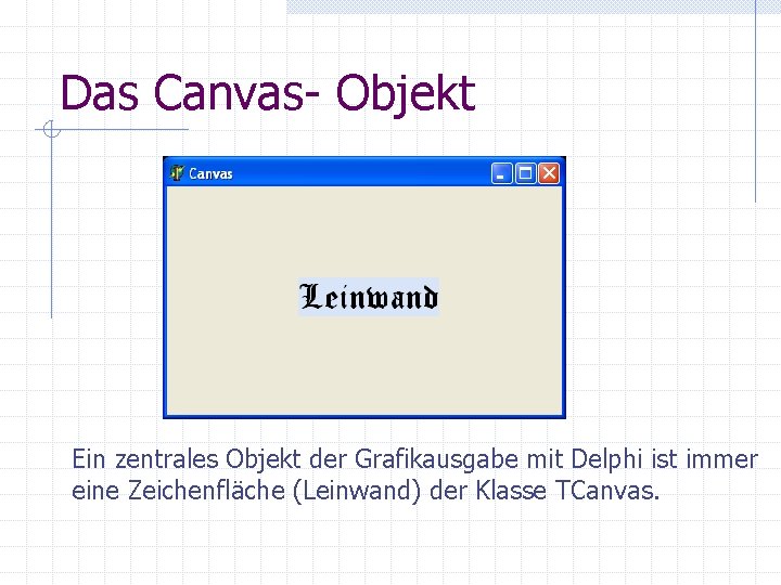 Das Canvas- Objekt Ein zentrales Objekt der Grafikausgabe mit Delphi ist immer eine Zeichenfläche