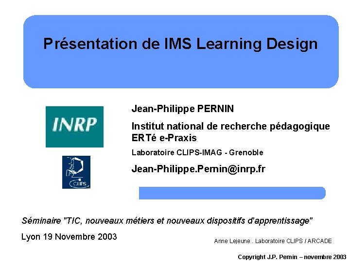 Présentation de IMS Learning Design Jean-Philippe PERNIN Institut national de recherche pédagogique ERTé e-Praxis Présentation de IMS Learning Design Jean-Philippe PERNIN Institut national de recherche pédagogique ERTé e-Praxis