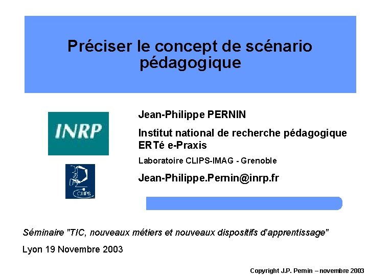 Préciser le concept de scénario pédagogique Jean-Philippe PERNIN Institut national de recherche pédagogique ERTé Préciser le concept de scénario pédagogique Jean-Philippe PERNIN Institut national de recherche pédagogique ERTé