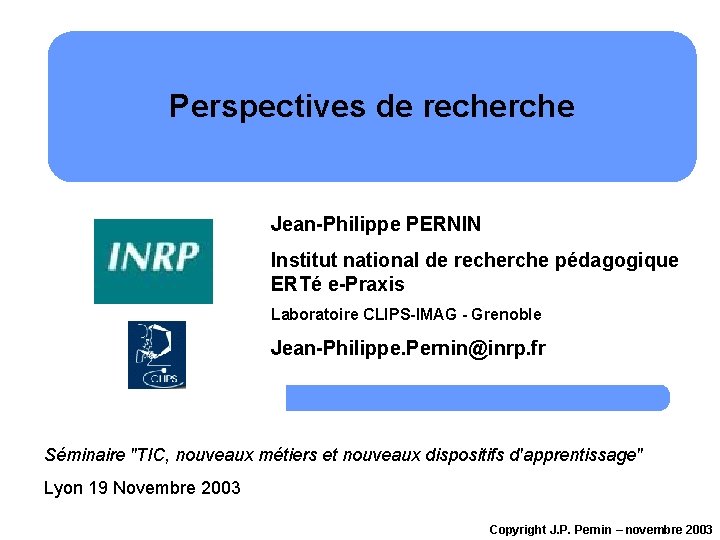 Perspectives de recherche Jean-Philippe PERNIN Institut national de recherche pédagogique ERTé e-Praxis Laboratoire CLIPS-IMAG Perspectives de recherche Jean-Philippe PERNIN Institut national de recherche pédagogique ERTé e-Praxis Laboratoire CLIPS-IMAG