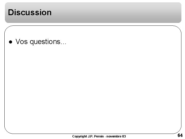 Discussion l Vos questions… Copyright J. P. Pernin - novembre 03 64 Discussion l Vos questions… Copyright J. P. Pernin - novembre 03 64