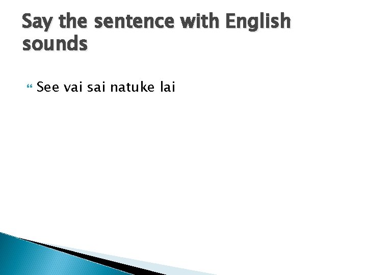 Say the sentence with English sounds See vai sai natuke lai 