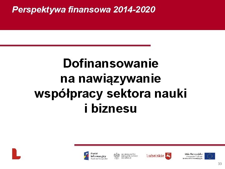 Perspektywa finansowa 2014 -2020 Dofinansowanie na nawiązywanie współpracy sektora nauki i biznesu 33 