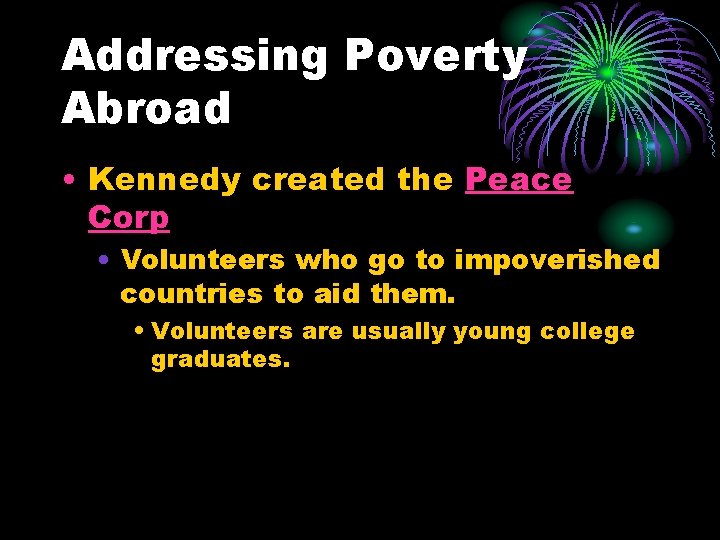 Addressing Poverty Abroad • Kennedy created the Peace Corp • Volunteers who go to Addressing Poverty Abroad • Kennedy created the Peace Corp • Volunteers who go to