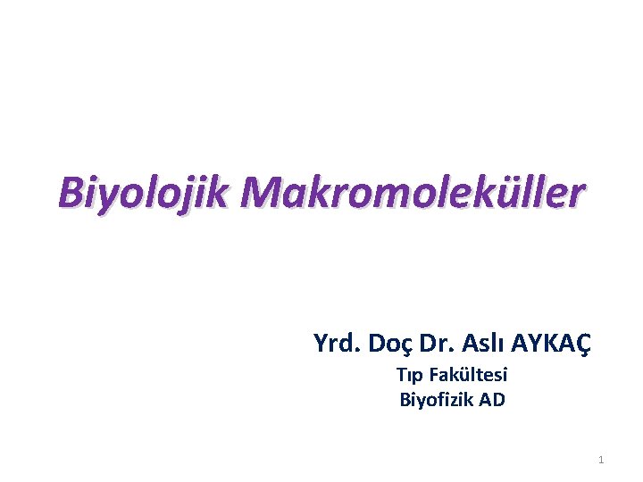 Biyolojik Makromoleküller Yrd. Doç Dr. Aslı AYKAÇ Tıp Fakültesi Biyofizik AD 1 