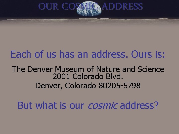 OUR COSMIC ADDRESS Each of us has an address. Ours is: The Denver Museum