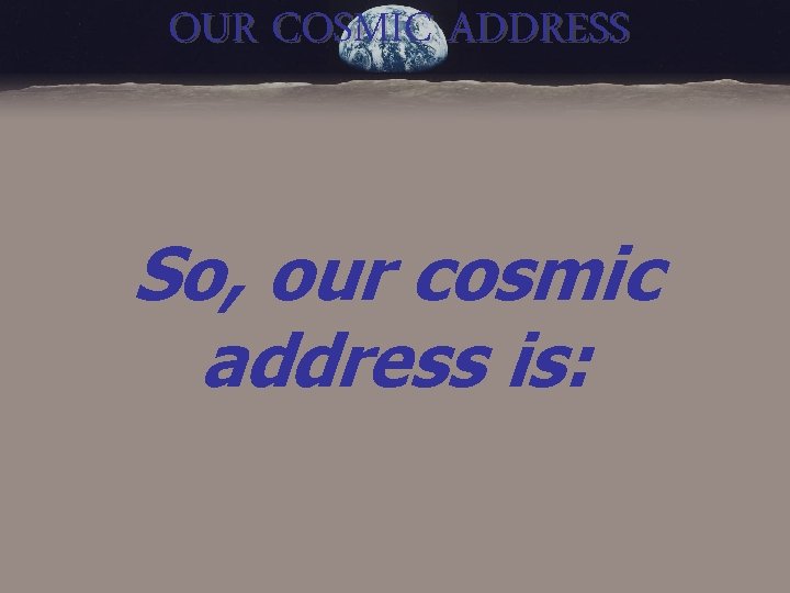 OUR COSMIC ADDRESS So, our cosmic address is: 