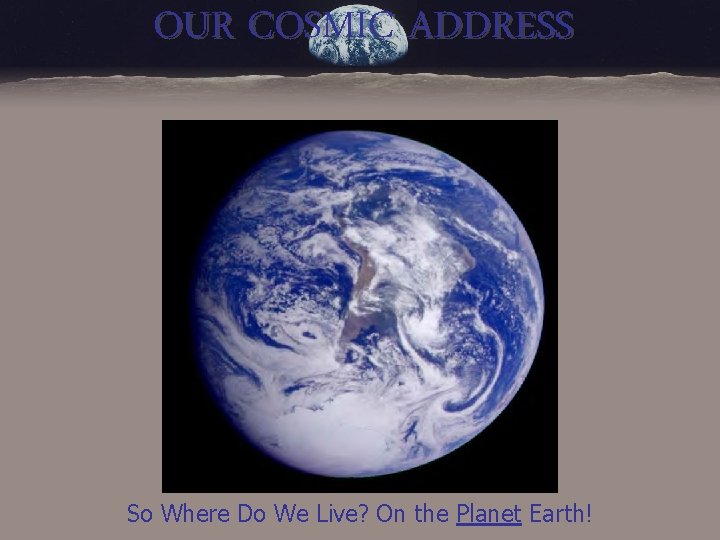 OUR COSMIC ADDRESS So Where Do We Live? On the Planet Earth! 