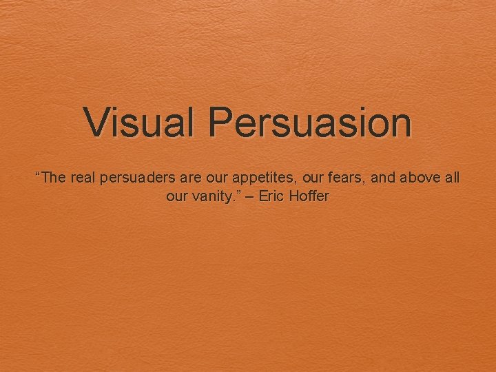 Visual Persuasion “The real persuaders are our appetites, our fears, and above all our Visual Persuasion “The real persuaders are our appetites, our fears, and above all our